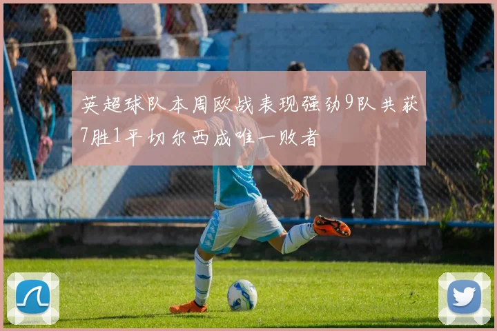 英超球队本周欧战表现强劲9队共获7胜1平切尔西成唯一败者