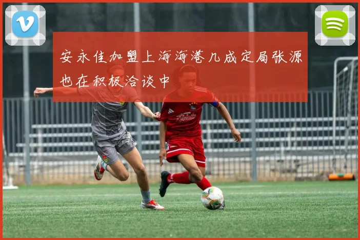 安永佳加盟上海海港几成定局张源也在积极洽谈中