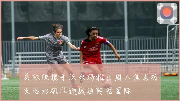 美职联携手沃尔玛推出周六焦点对决洛杉矶FC迎战迈阿密国际