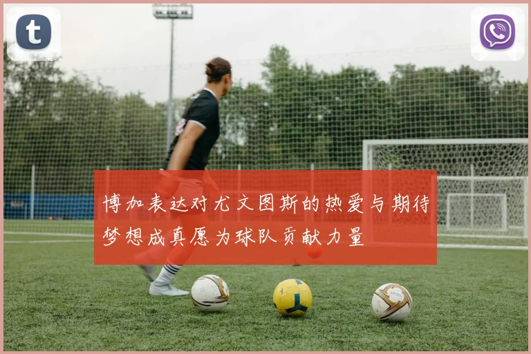 博加表达对尤文图斯的热爱与期待梦想成真愿为球队贡献力量