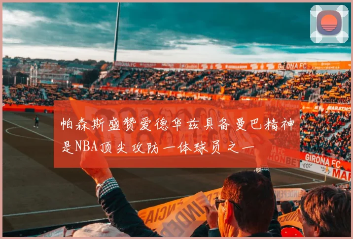 帕森斯盛赞爱德华兹具备曼巴精神是NBA顶尖攻防一体球员之一