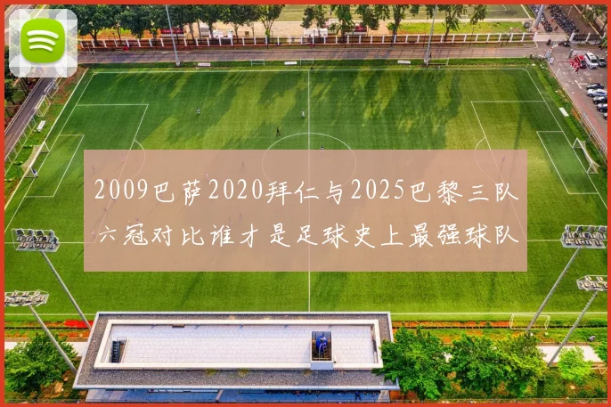 2009巴萨2020拜仁与2025巴黎三队六冠对比谁才是足球史上最强球队