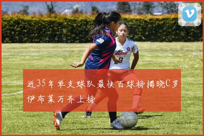 近35年单支球队最快百球榜揭晓C罗伊布莱万齐上榜