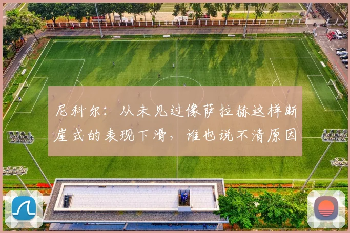 尼科尔：从未见过像萨拉赫这样断崖式的表现下滑，谁也说不清原因