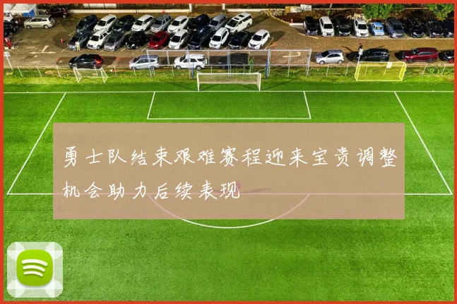 勇士队结束艰难赛程迎来宝贵调整机会助力后续表现