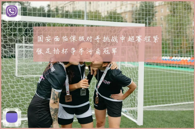 国安面临保级对手挑战中超赛程紧张足协杯争夺河南冠军