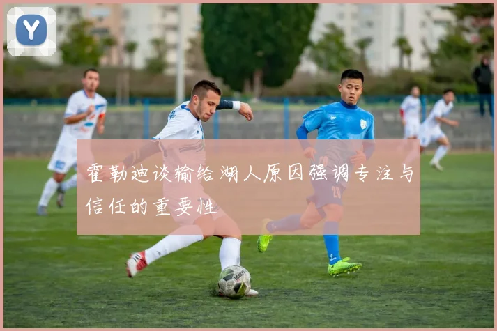 霍勒迪谈输给湖人原因强调专注与信任的重要性
