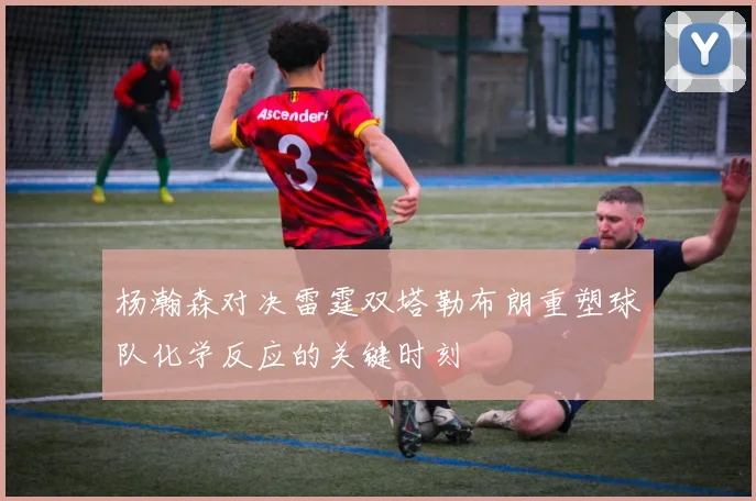 杨瀚森对决雷霆双塔勒布朗重塑球队化学反应的关键时刻
