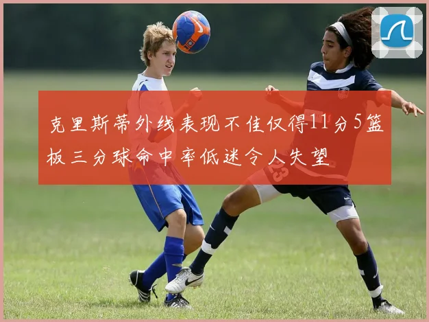 克里斯蒂外线表现不佳仅得11分5篮板三分球命中率低迷令人失望