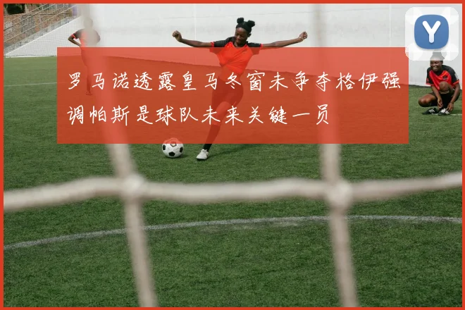 罗马诺透露皇马冬窗未争夺格伊强调帕斯是球队未来关键一员