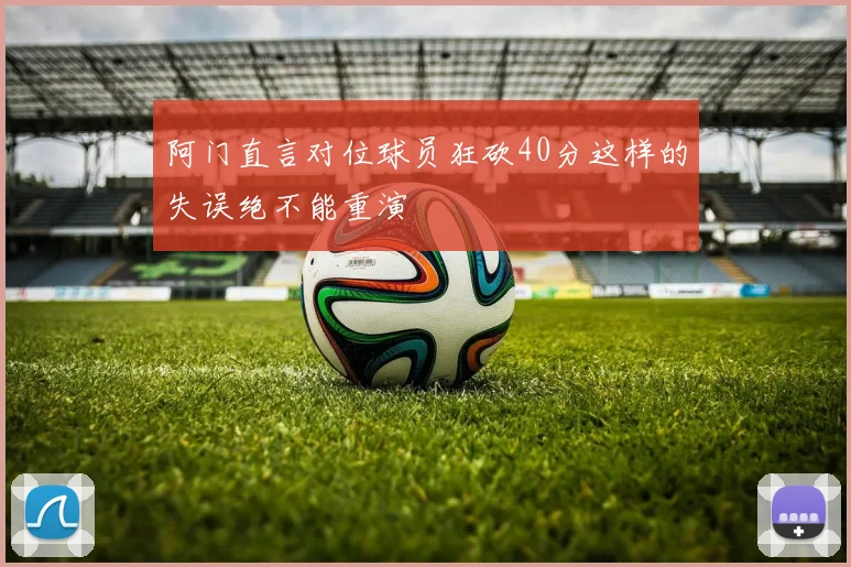 阿门直言对位球员狂砍40分这样的失误绝不能重演