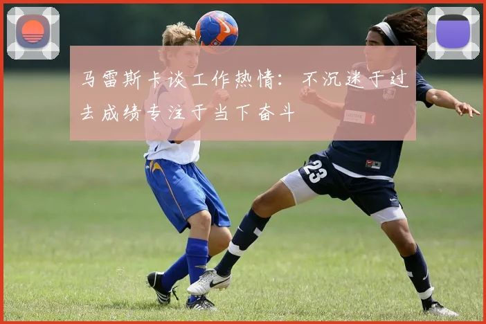 马雷斯卡谈工作热情：不沉迷于过去成绩专注于当下奋斗