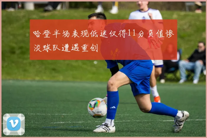 哈登半场表现低迷仅得11分负值惨淡球队遭遇重创