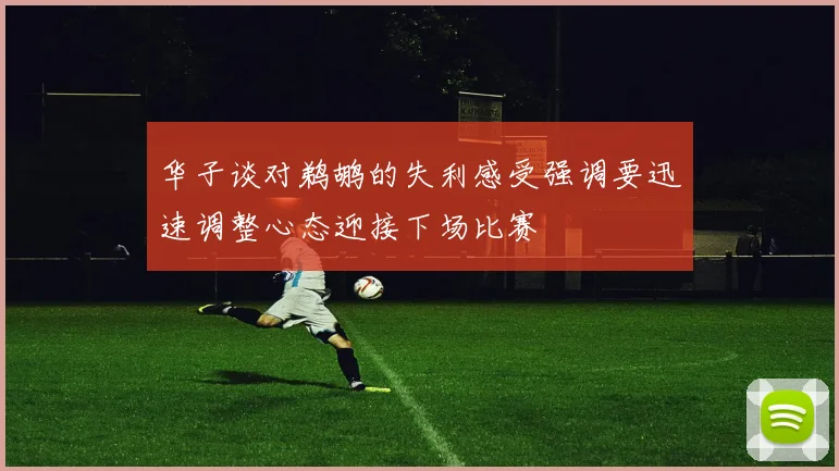 华子谈对鹈鹕的失利感受强调要迅速调整心态迎接下场比赛