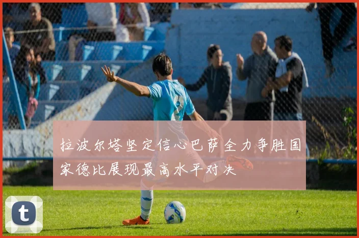 拉波尔塔坚定信心巴萨全力争胜国家德比展现最高水平对决