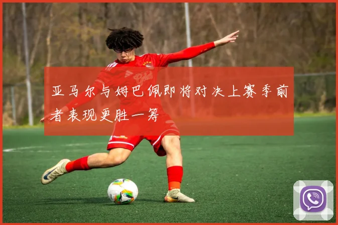 亚马尔与姆巴佩即将对决上赛季前者表现更胜一筹