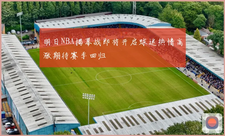 明日NBA揭幕战即将开启球迷热情高涨期待赛季回归