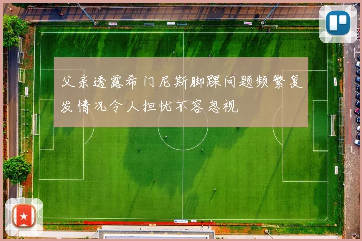 父亲透露希门尼斯脚踝问题频繁复发情况令人担忧不容忽视