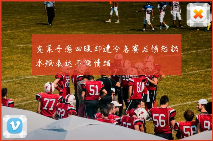 克莱手感回暖却遭冷落赛后愤怒扔水瓶表达不满情绪