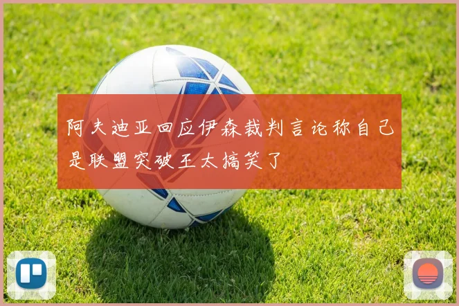 阿夫迪亚回应伊森裁判言论称自己是联盟突破王太搞笑了