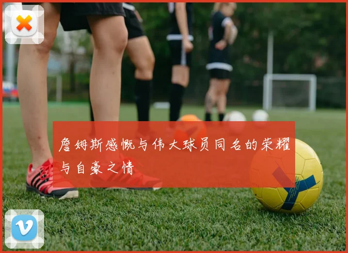 詹姆斯感慨与伟大球员同名的荣耀与自豪之情