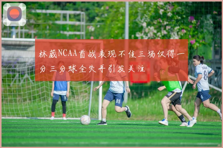 林葳NCAA首战表现不佳三场仅得一分三分球全失手引发关注