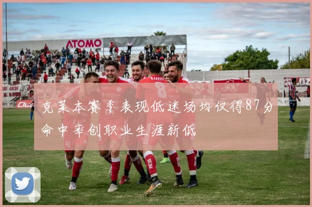 克莱本赛季表现低迷场均仅得87分命中率创职业生涯新低
