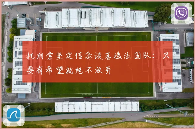 托利索坚定信念谈落选法国队：只要有希望就绝不放弃