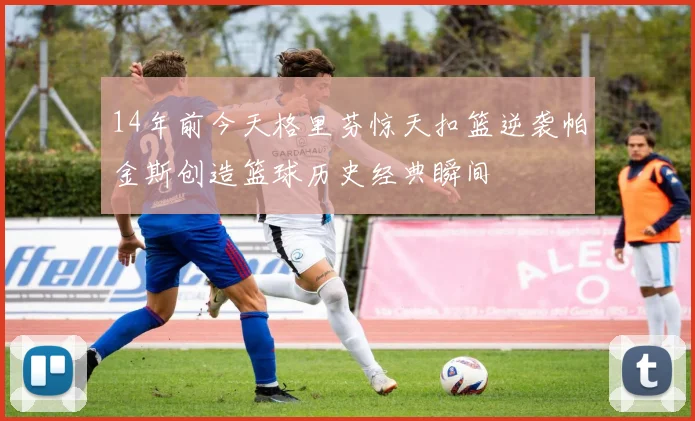 14年前今天格里芬惊天扣篮逆袭帕金斯创造篮球历史经典瞬间