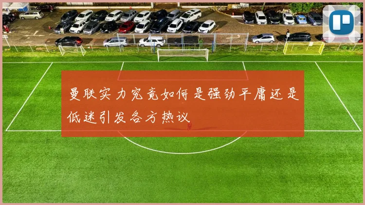 曼联实力究竟如何是强劲平庸还是低迷引发各方热议
