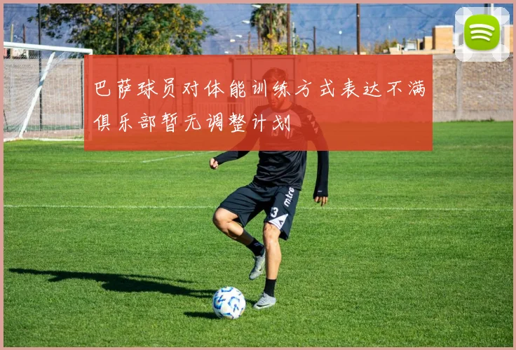 巴萨球员对体能训练方式表达不满俱乐部暂无调整计划