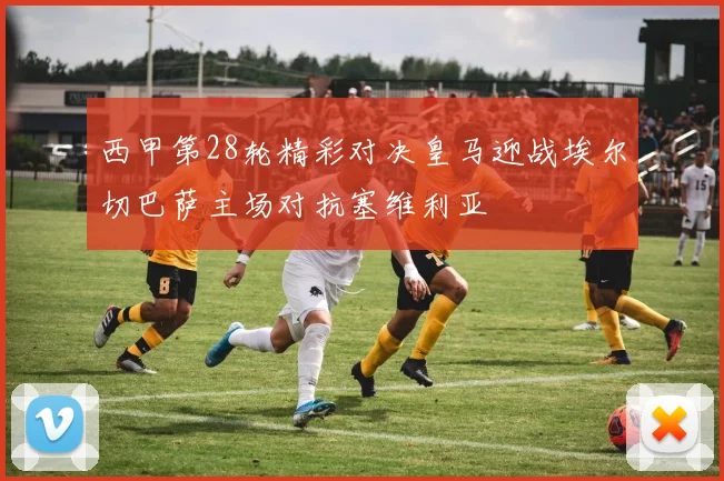 西甲第28轮精彩对决皇马迎战埃尔切巴萨主场对抗塞维利亚