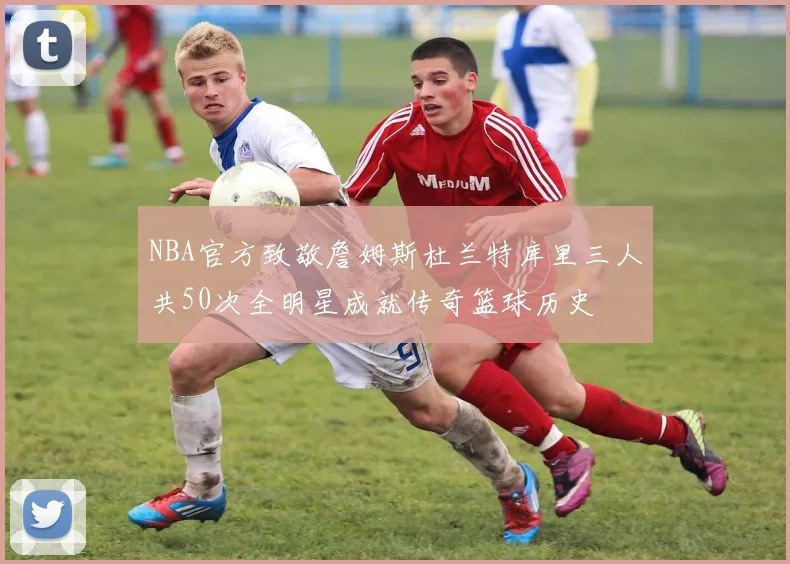 NBA官方致敬詹姆斯杜兰特库里三人共50次全明星成就传奇篮球历史