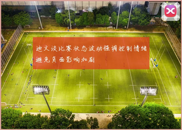 迪文谈比赛状态波动强调控制情绪避免负面影响加剧