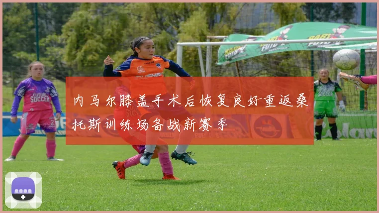 内马尔膝盖手术后恢复良好重返桑托斯训练场备战新赛季