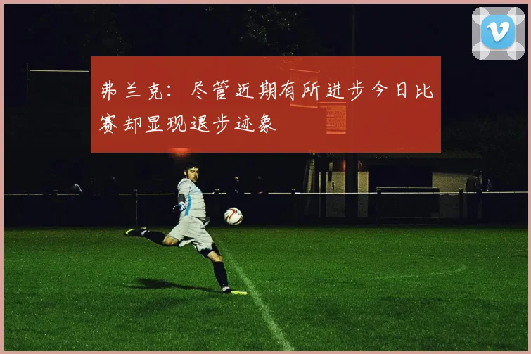 弗兰克：尽管近期有所进步今日比赛却显现退步迹象