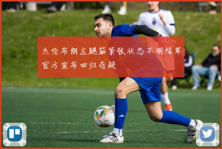 杰伦布朗左腿筋紧张状态不明绿军官方宣布回归存疑