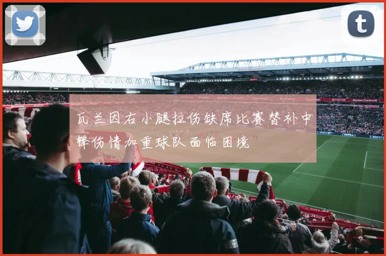 瓦兰因右小腿拉伤缺席比赛替补中锋伤情加重球队面临困境