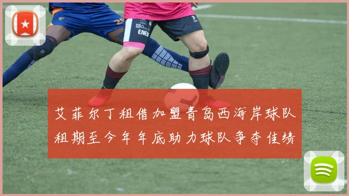 艾菲尔丁租借加盟青岛西海岸球队租期至今年年底助力球队争夺佳绩