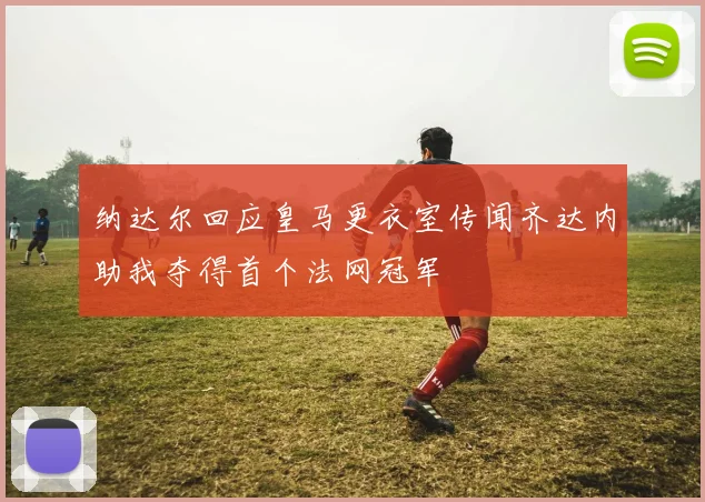 纳达尔回应皇马更衣室传闻齐达内助我夺得首个法网冠军