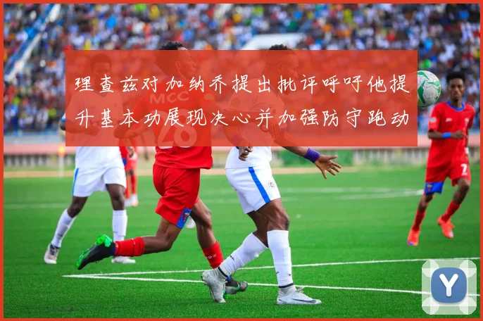 理查兹对加纳乔提出批评呼吁他提升基本功展现决心并加强防守跑动能力