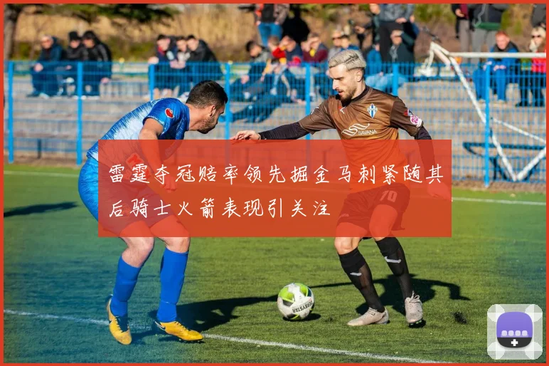 雷霆夺冠赔率领先掘金马刺紧随其后骑士火箭表现引关注