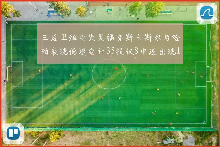 三后卫组合失灵福克斯卡斯尔与哈珀表现低迷合计35投仅8中还出现10次失误