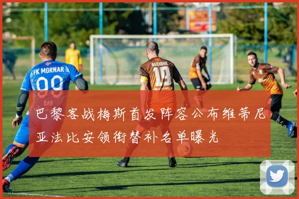 巴黎客战梅斯首发阵容公布维蒂尼亚法比安领衔替补名单曝光