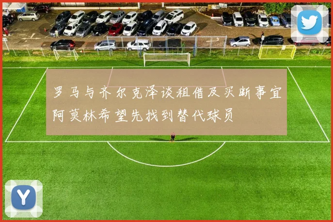 罗马与齐尔克泽谈租借及买断事宜阿莫林希望先找到替代球员