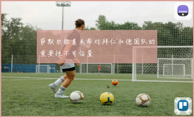 萨默尔称基米希对拜仁和德国队的重要性不可估量