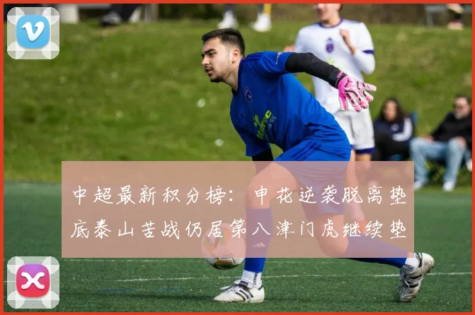 中超最新积分榜：申花逆袭脱离垫底泰山苦战仍居第八津门虎继续垫底陷入困境
