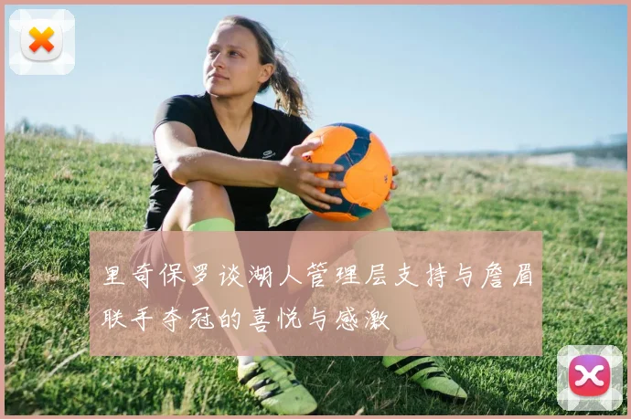 里奇保罗谈湖人管理层支持与詹眉联手夺冠的喜悦与感激