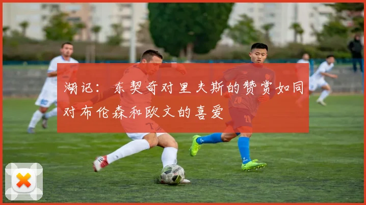 湖记：东契奇对里夫斯的赞赏如同对布伦森和欧文的喜爱