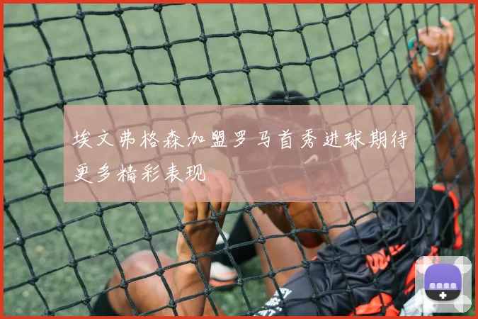 埃文弗格森加盟罗马首秀进球期待更多精彩表现